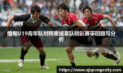 缅甸U19青年队对阵柬埔寨队精彩赛事回顾与分析