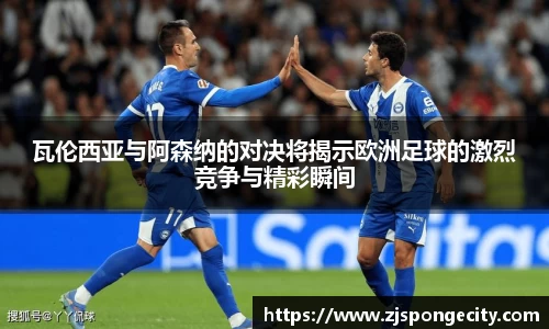 瓦伦西亚与阿森纳的对决将揭示欧洲足球的激烈竞争与精彩瞬间