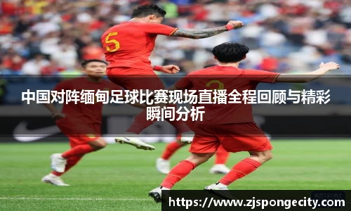 中国对阵缅甸足球比赛现场直播全程回顾与精彩瞬间分析