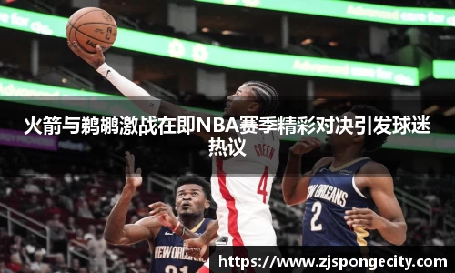 火箭与鹈鹕激战在即NBA赛季精彩对决引发球迷热议