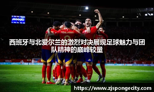 西班牙与北爱尔兰的激烈对决展现足球魅力与团队精神的巅峰较量