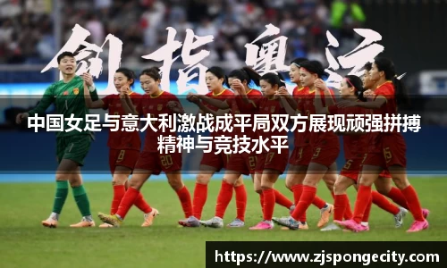 中国女足与意大利激战成平局双方展现顽强拼搏精神与竞技水平