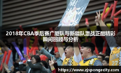 2018年CBA季后赛广厦队与新疆队激战正酣精彩瞬间回顾与分析