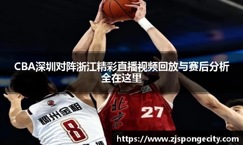 CBA深圳对阵浙江精彩直播视频回放与赛后分析全在这里