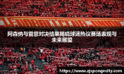 阿森纳与雷恩对决结果揭晓球迷热议赛场表现与未来展望