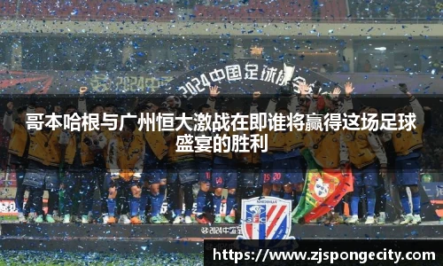 哥本哈根与广州恒大激战在即谁将赢得这场足球盛宴的胜利