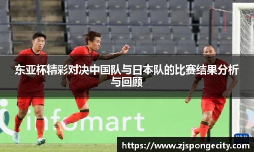 东亚杯精彩对决中国队与日本队的比赛结果分析与回顾