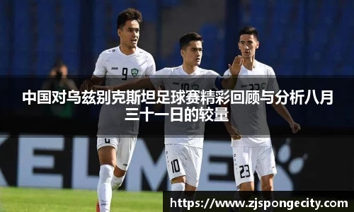 中国对乌兹别克斯坦足球赛精彩回顾与分析八月三十一日的较量
