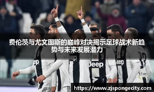 费伦茨与尤文图斯的巅峰对决揭示足球战术新趋势与未来发展潜力