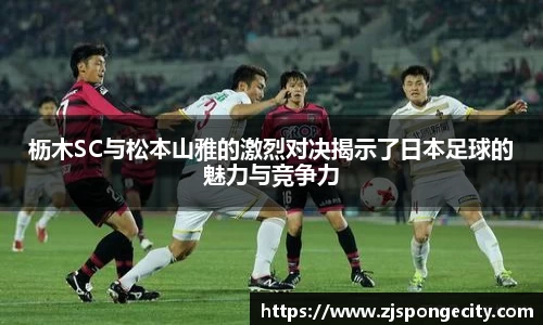 枥木SC与松本山雅的激烈对决揭示了日本足球的魅力与竞争力