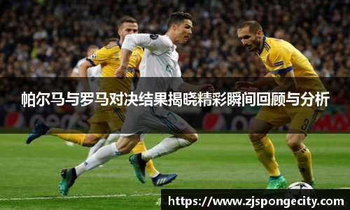帕尔马与罗马对决结果揭晓精彩瞬间回顾与分析